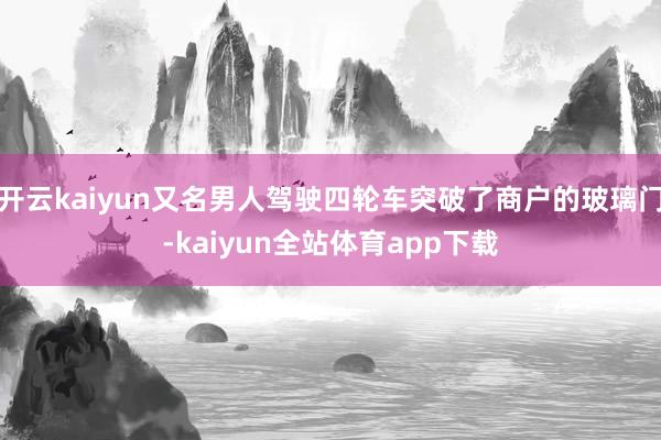 开云kaiyun又名男人驾驶四轮车突破了商户的玻璃门-kaiyun全站体育app下载