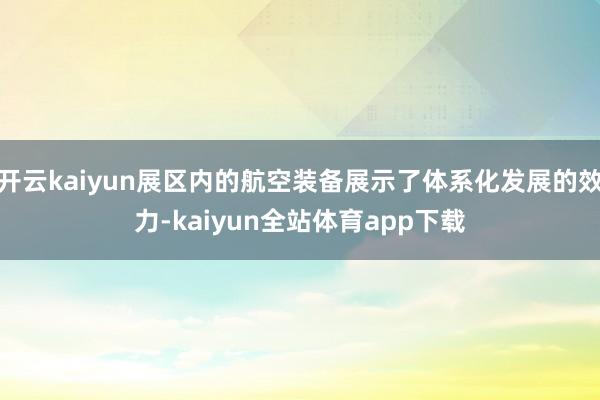 开云kaiyun展区内的航空装备展示了体系化发展的效力-kaiyun全站体育app下载