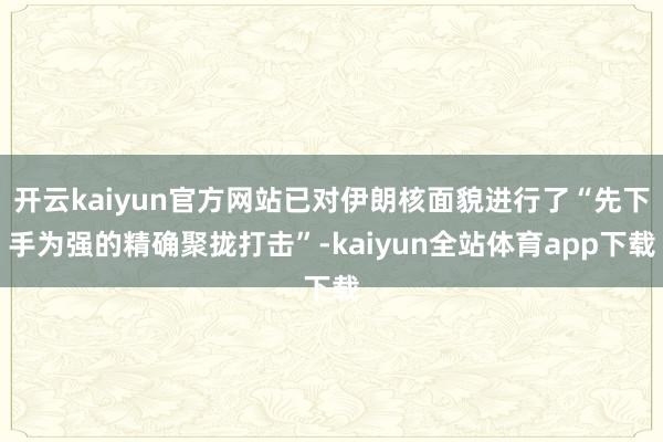 开云kaiyun官方网站已对伊朗核面貌进行了“先下手为强的精确聚拢打击”-kaiyun全站体育app下载