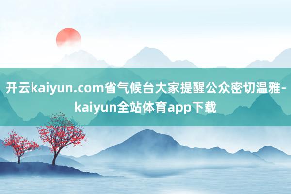 开云kaiyun.com省气候台大家提醒公众密切温雅-kaiyun全站体育app下载