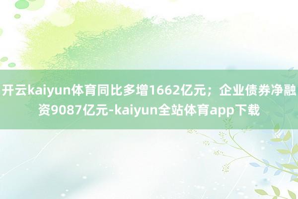 开云kaiyun体育同比多增1662亿元；企业债券净融资9087亿元-kaiyun全站体育app下载