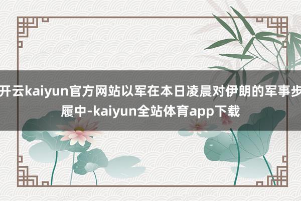 开云kaiyun官方网站以军在本日凌晨对伊朗的军事步履中-kaiyun全站体育app下载