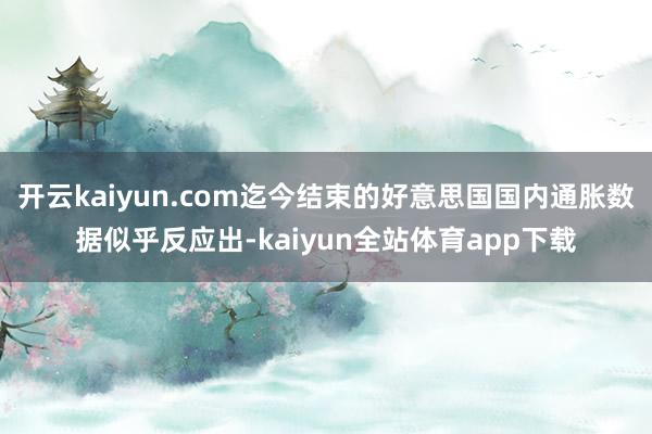 开云kaiyun.com迄今结束的好意思国国内通胀数据似乎反应出-kaiyun全站体育app下载