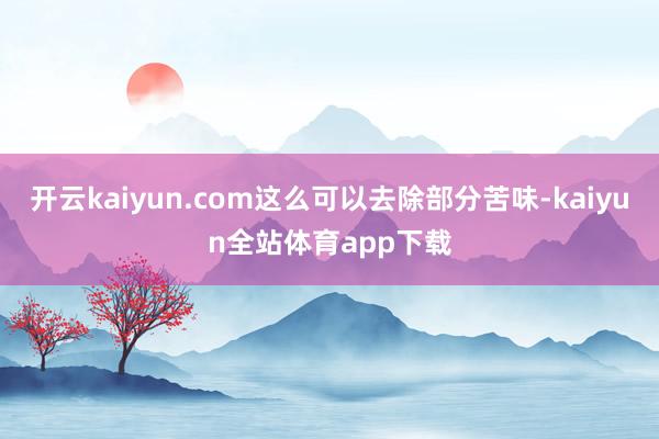 开云kaiyun.com这么可以去除部分苦味-kaiyun全站体育app下载