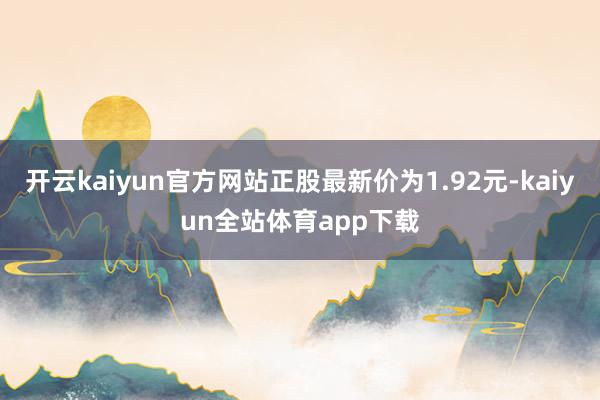 开云kaiyun官方网站正股最新价为1.92元-kaiyun全站体育app下载