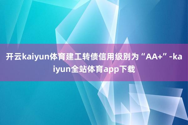 开云kaiyun体育建工转债信用级别为“AA+”-kaiyun全站体育app下载