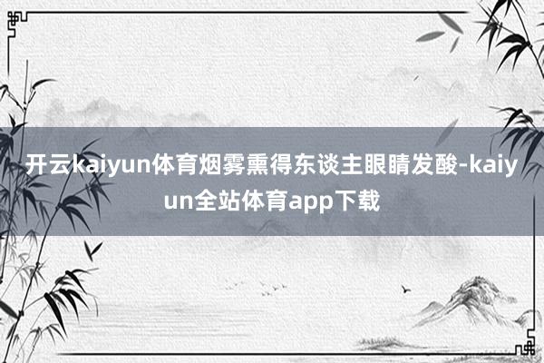 开云kaiyun体育烟雾熏得东谈主眼睛发酸-kaiyun全站体育app下载