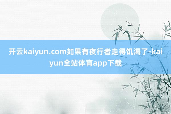 开云kaiyun.com如果有夜行者走得饥渴了-kaiyun全站体育app下载