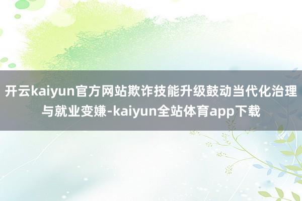 开云kaiyun官方网站欺诈技能升级鼓动当代化治理与就业变嫌-kaiyun全站体育app下载