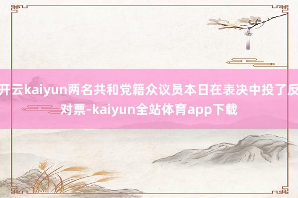 开云kaiyun两名共和党籍众议员本日在表决中投了反对票-kaiyun全站体育app下载