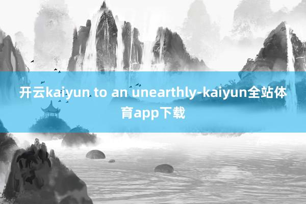 开云kaiyun to an unearthly-kaiyun全站体育app下载