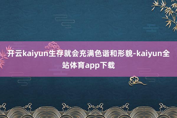 开云kaiyun生存就会充满色谐和形貌-kaiyun全站体育app下载