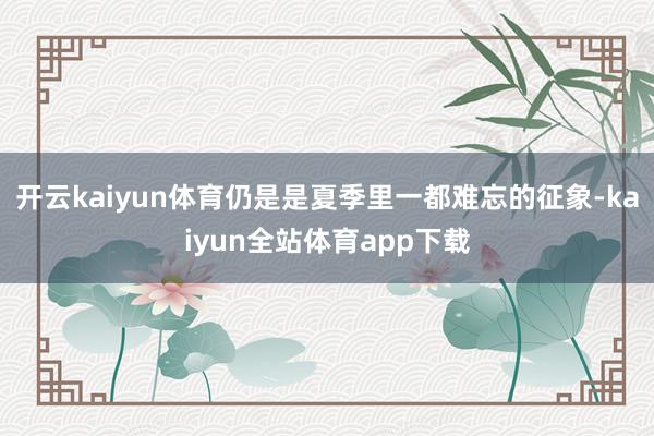 开云kaiyun体育仍是是夏季里一都难忘的征象-kaiyun全站体育app下载