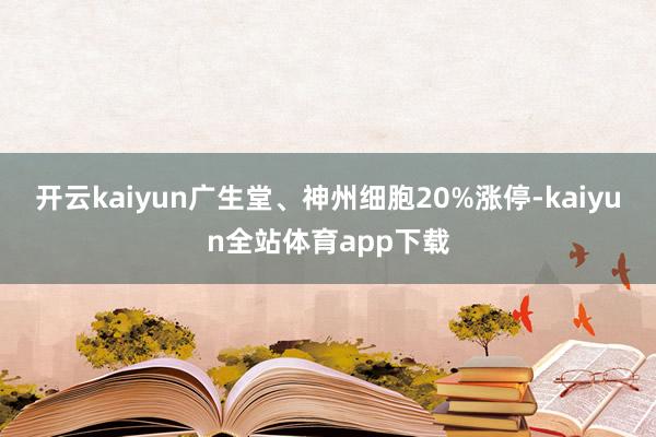 开云kaiyun广生堂、神州细胞20%涨停-kaiyun全站体育app下载