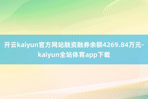 开云kaiyun官方网站融资融券余额4269.84万元-kaiyun全站体育app下载
