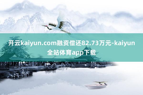 开云kaiyun.com融资偿还82.73万元-kaiyun全站体育app下载