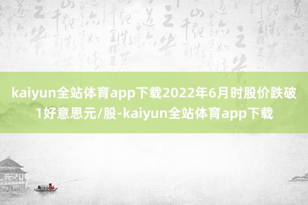 kaiyun全站体育app下载2022年6月时股价跌破1好意思元/股-kaiyun全站体育app下载
