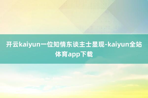 开云kaiyun一位知情东谈主士显现-kaiyun全站体育app下载