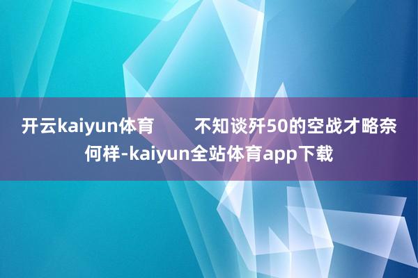 开云kaiyun体育        不知谈歼50的空战才略奈何样-kaiyun全站体育app下载