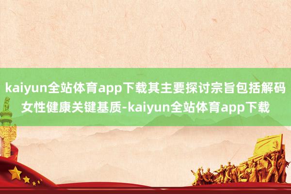kaiyun全站体育app下载其主要探讨宗旨包括解码女性健康关键基质-kaiyun全站体育app下载