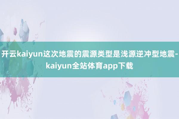 开云kaiyun这次地震的震源类型是浅源逆冲型地震-kaiyun全站体育app下载