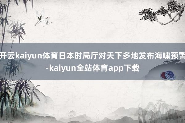开云kaiyun体育日本时局厅对天下多地发布海啸预警-kaiyun全站体育app下载