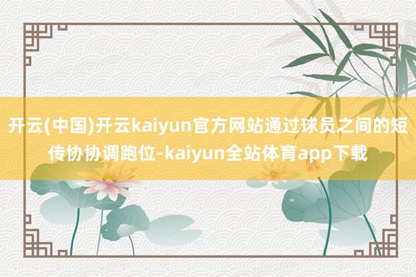 开云(中国)开云kaiyun官方网站通过球员之间的短传协协调跑位-kaiyun全站体育app下载