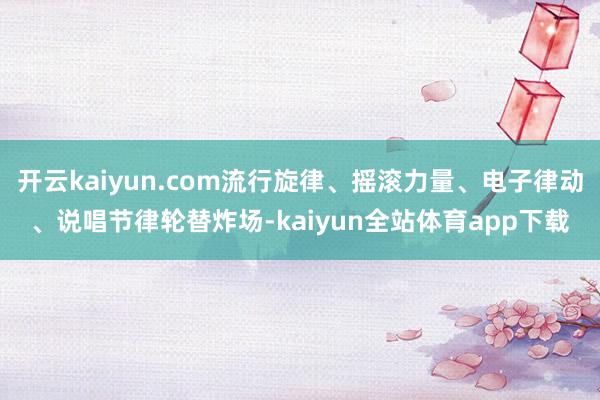 开云kaiyun.com流行旋律、摇滚力量、电子律动、说唱节律轮替炸场-kaiyun全站体育app下载