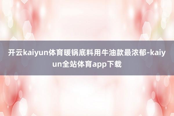 开云kaiyun体育暖锅底料用牛油款最浓郁-kaiyun全站体育app下载