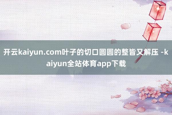 开云kaiyun.com叶子的切口圆圆的整皆又解压 -kaiyun全站体育app下载