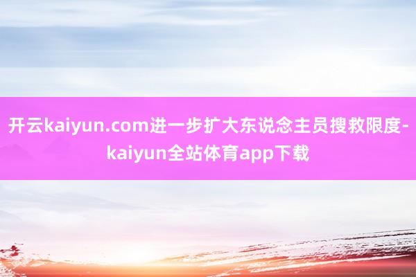 开云kaiyun.com进一步扩大东说念主员搜救限度-kaiyun全站体育app下载