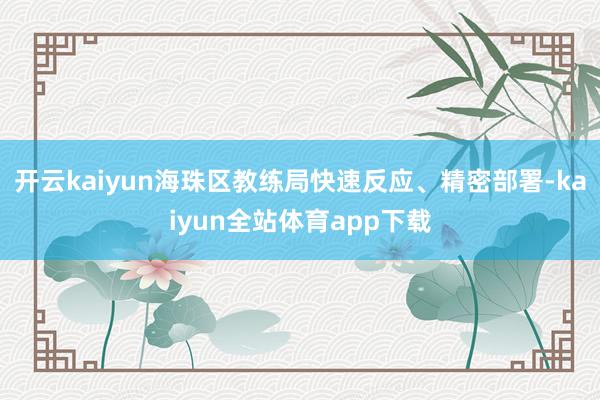 开云kaiyun海珠区教练局快速反应、精密部署-kaiyun全站体育app下载
