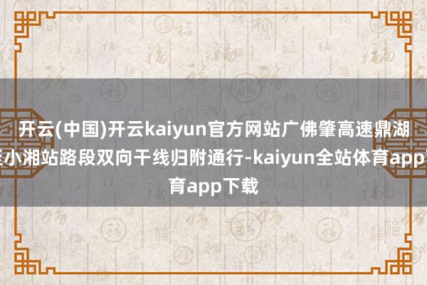 开云(中国)开云kaiyun官方网站广佛肇高速鼎湖站至小湘站路段双向干线归附通行-kaiyun全站体育app下载