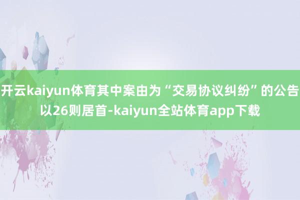 开云kaiyun体育其中案由为“交易协议纠纷”的公告以26则居首-kaiyun全站体育app下载