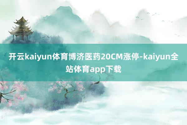 开云kaiyun体育博济医药20CM涨停-kaiyun全站体育app下载