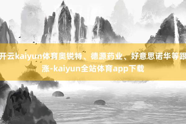 开云kaiyun体育奥锐特、德源药业、好意思诺华等跟涨-kaiyun全站体育app下载