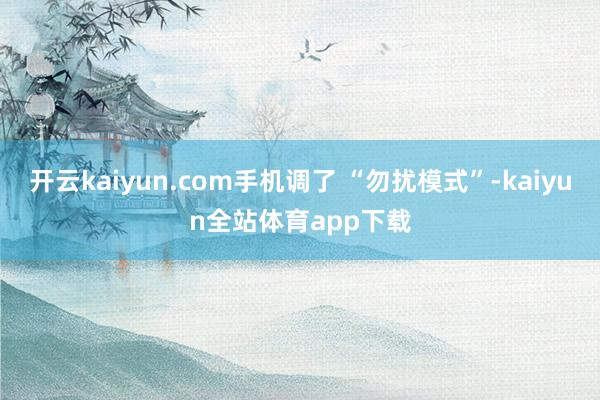 开云kaiyun.com手机调了 “勿扰模式”-kaiyun全站体育app下载