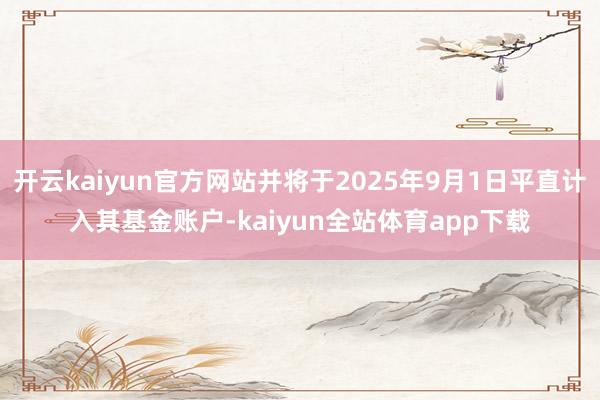 开云kaiyun官方网站并将于2025年9月1日平直计入其基金账户-kaiyun全站体育app下载
