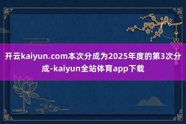 开云kaiyun.com本次分成为2025年度的第3次分成-kaiyun全站体育app下载