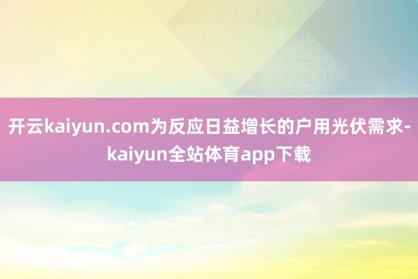 开云kaiyun.com为反应日益增长的户用光伏需求-kaiyun全站体育app下载