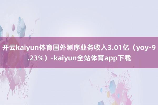 开云kaiyun体育国外测序业务收入3.01亿（yoy-9.23%）-kaiyun全站体育app下载