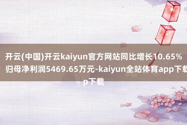 开云(中国)开云kaiyun官方网站同比增长10.65%；归母净利润5469.65万元-kaiyun全站体育app下载