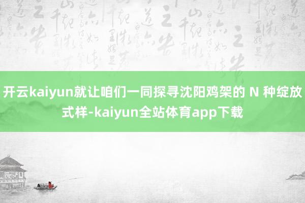 开云kaiyun就让咱们一同探寻沈阳鸡架的 N 种绽放式样-kaiyun全站体育app下载