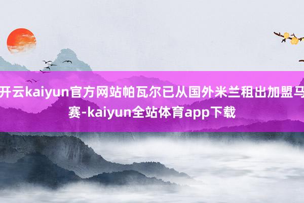 开云kaiyun官方网站帕瓦尔已从国外米兰租出加盟马赛-kaiyun全站体育app下载