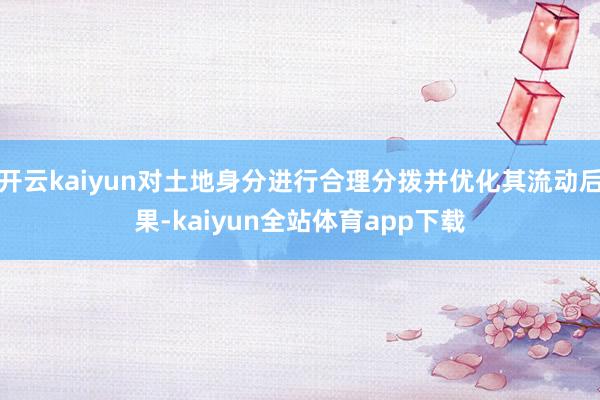 开云kaiyun对土地身分进行合理分拨并优化其流动后果-kaiyun全站体育app下载