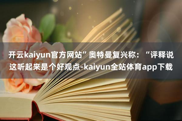 开云kaiyun官方网站” 奥特曼复兴称:“评释说这听起来是个好观点-kaiyun全站体育app下载