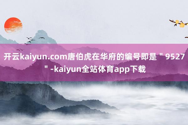 开云kaiyun.com唐伯虎在华府的编号即是"9527"-kaiyun全站体育app下载
