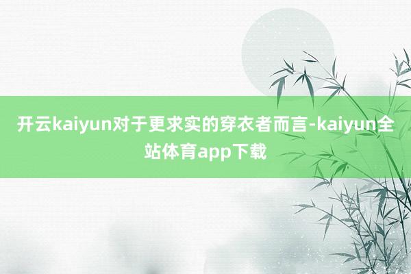 开云kaiyun对于更求实的穿衣者而言-kaiyun全站体育app下载