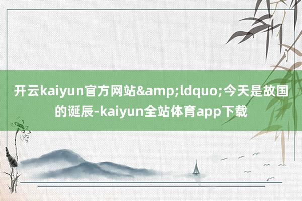 开云kaiyun官方网站&ldquo;今天是故国的诞辰-kaiyun全站体育app下载