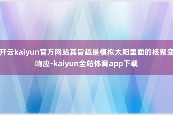 开云kaiyun官方网站其旨趣是模拟太阳里面的核聚变响应-kaiyun全站体育app下载